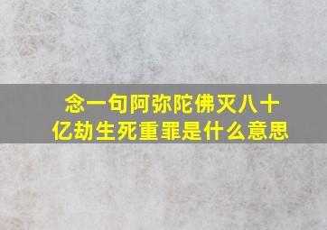 念一句阿弥陀佛灭八十亿劫生死重罪是什么意思