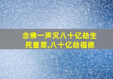 念佛一声灭八十亿劫生死重罪,八十亿劫福德