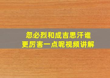 忽必烈和成吉思汗谁更厉害一点呢视频讲解