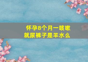 怀孕8个月一咳嗽就尿裤子是羊水么