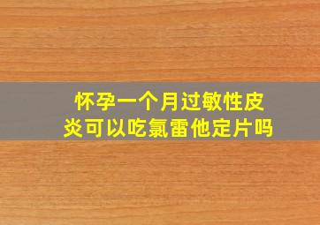 怀孕一个月过敏性皮炎可以吃氯雷他定片吗