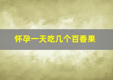 怀孕一天吃几个百香果