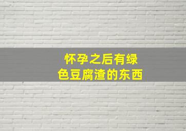 怀孕之后有绿色豆腐渣的东西