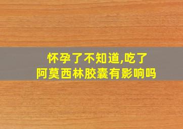 怀孕了不知道,吃了阿莫西林胶囊有影响吗