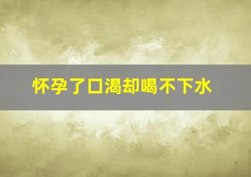 怀孕了口渴却喝不下水