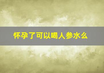 怀孕了可以喝人参水么