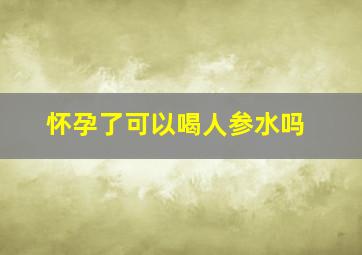 怀孕了可以喝人参水吗