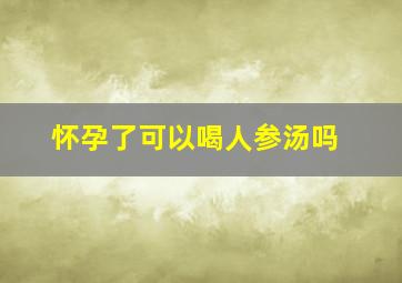 怀孕了可以喝人参汤吗