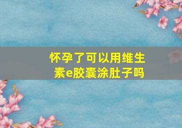 怀孕了可以用维生素e胶囊涂肚子吗