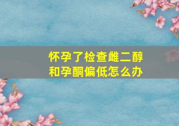 怀孕了检查雌二醇和孕酮偏低怎么办