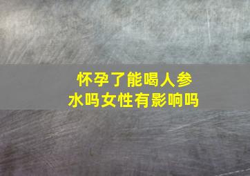 怀孕了能喝人参水吗女性有影响吗