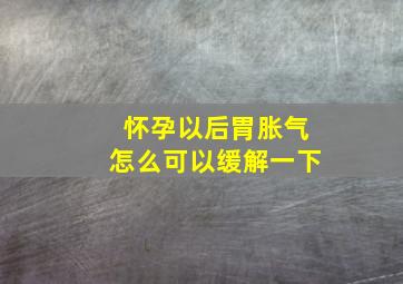 怀孕以后胃胀气怎么可以缓解一下