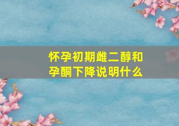 怀孕初期雌二醇和孕酮下降说明什么