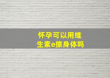 怀孕可以用维生素e擦身体吗