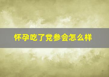 怀孕吃了党参会怎么样