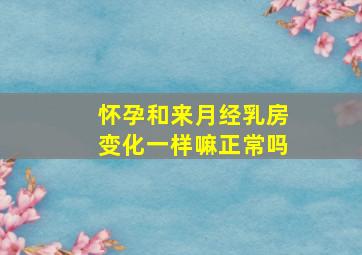 怀孕和来月经乳房变化一样嘛正常吗