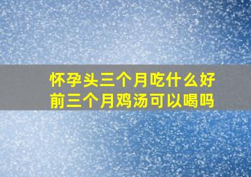 怀孕头三个月吃什么好前三个月鸡汤可以喝吗