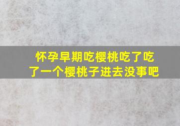 怀孕早期吃樱桃吃了吃了一个樱桃子进去没事吧