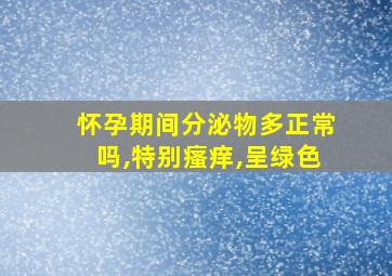 怀孕期间分泌物多正常吗,特别瘙痒,呈绿色