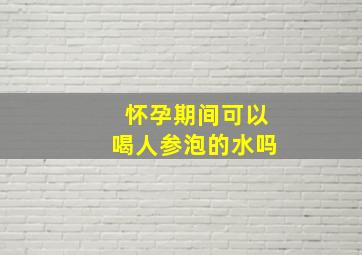 怀孕期间可以喝人参泡的水吗