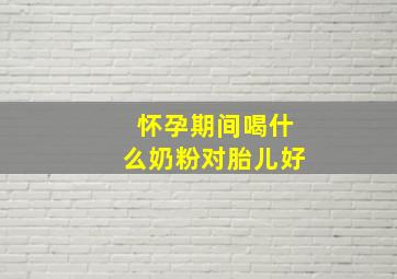 怀孕期间喝什么奶粉对胎儿好