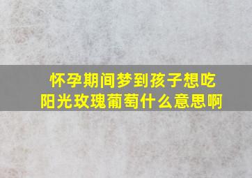 怀孕期间梦到孩子想吃阳光玫瑰葡萄什么意思啊