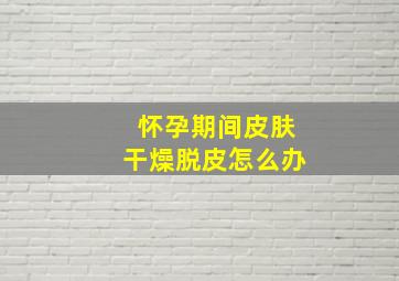 怀孕期间皮肤干燥脱皮怎么办