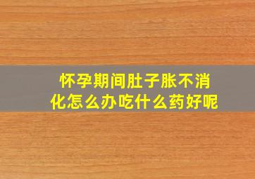 怀孕期间肚子胀不消化怎么办吃什么药好呢