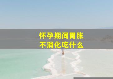 怀孕期间胃胀不消化吃什么