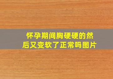 怀孕期间胸硬硬的然后又变软了正常吗图片