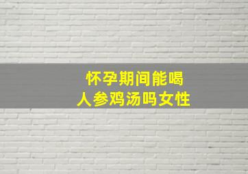 怀孕期间能喝人参鸡汤吗女性