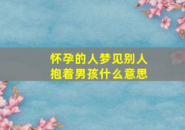 怀孕的人梦见别人抱着男孩什么意思