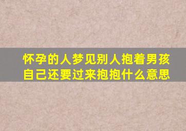 怀孕的人梦见别人抱着男孩自己还要过来抱抱什么意思