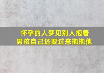 怀孕的人梦见别人抱着男孩自己还要过来抱抱他