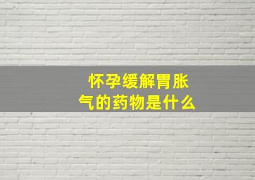 怀孕缓解胃胀气的药物是什么