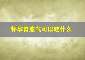 怀孕胃胀气可以吃什么