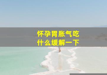 怀孕胃胀气吃什么缓解一下