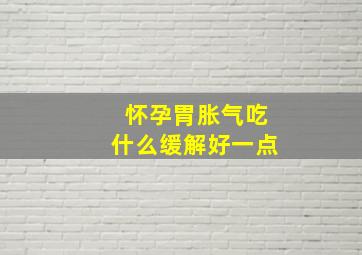 怀孕胃胀气吃什么缓解好一点