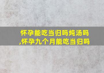 怀孕能吃当归吗炖汤吗,怀孕九个月能吃当归吗