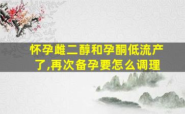 怀孕雌二醇和孕酮低流产了,再次备孕要怎么调理