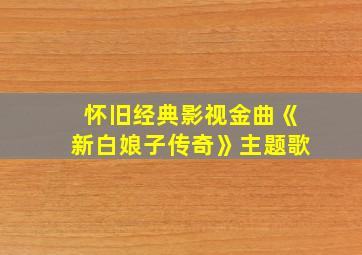 怀旧经典影视金曲《新白娘子传奇》主题歌