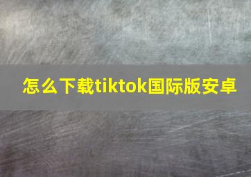 怎么下载tiktok国际版安卓