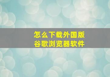 怎么下载外国版谷歌浏览器软件