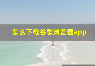 怎么下载谷歌浏览器app