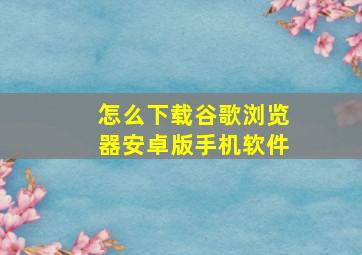 怎么下载谷歌浏览器安卓版手机软件