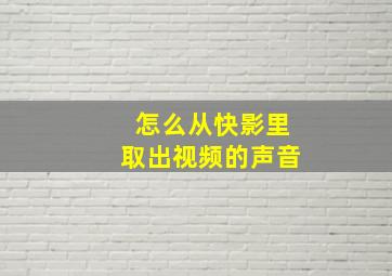 怎么从快影里取出视频的声音