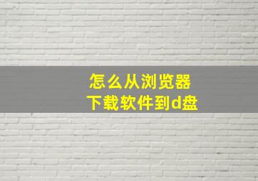 怎么从浏览器下载软件到d盘