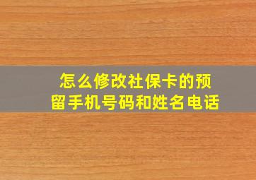 怎么修改社保卡的预留手机号码和姓名电话