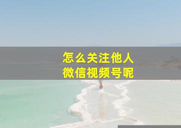 怎么关注他人微信视频号呢