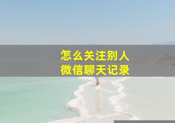 怎么关注别人微信聊天记录